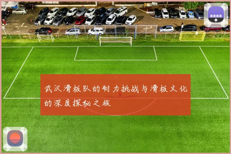 武汉滑板队的耐力挑战与滑板文化的深度探秘之旅