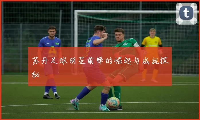 苏丹足球明星前锋的崛起与成就探秘