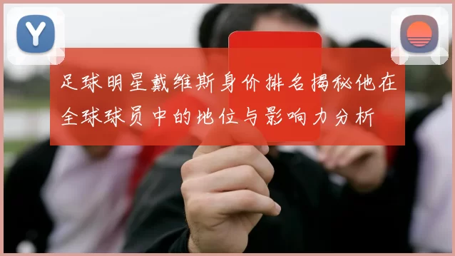 足球明星戴维斯身价排名揭秘他在全球球员中的地位与影响力分析
