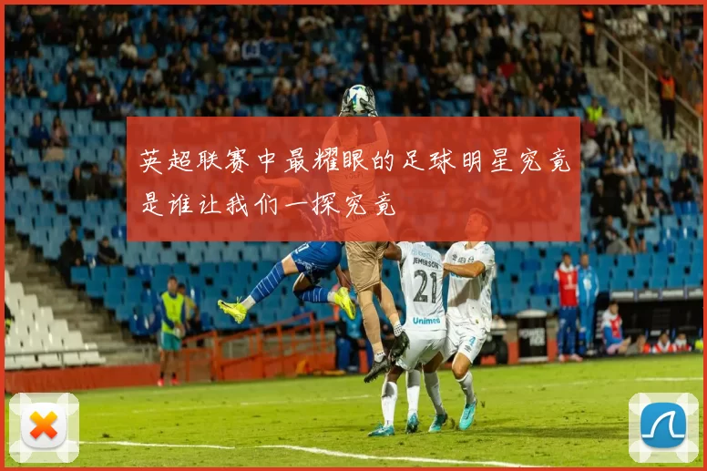 英超联赛中最耀眼的足球明星究竟是谁让我们一探究竟