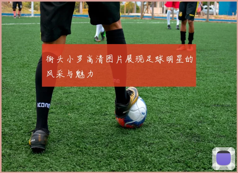 街头小罗高清图片展现足球明星的风采与魅力