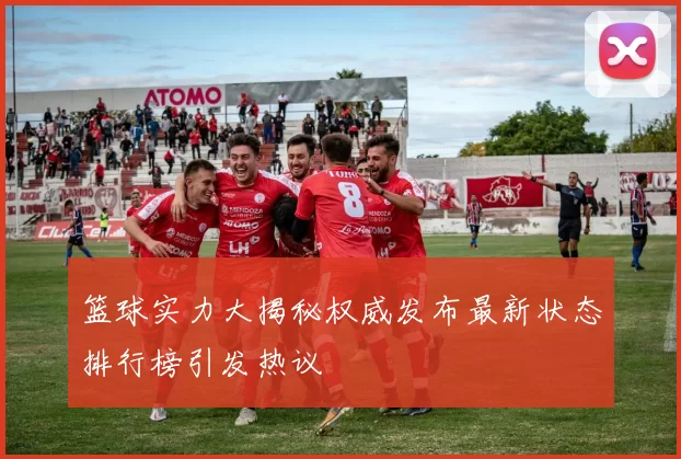 篮球实力大揭秘权威发布最新状态排行榜引发热议