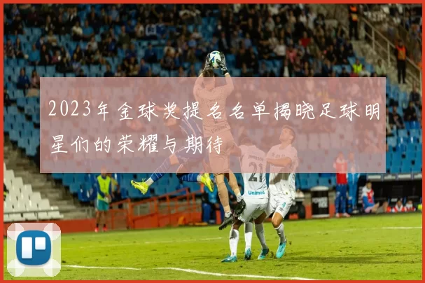 2023年金球奖提名名单揭晓足球明星们的荣耀与期待