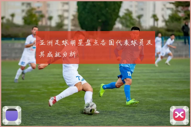 亚洲足球明星盘点各国代表球员及其成就分析
