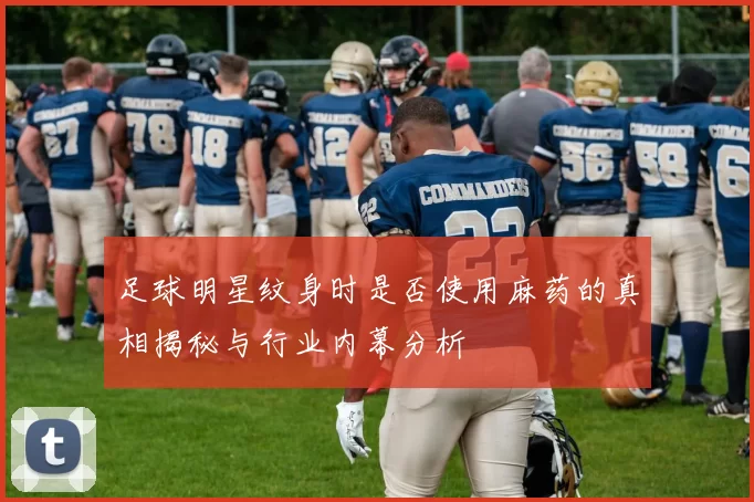 足球明星纹身时是否使用麻药的真相揭秘与行业内幕分析