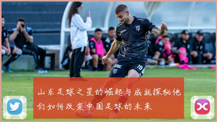 山东足球之星的崛起与成就探秘他们如何改变中国足球的未来