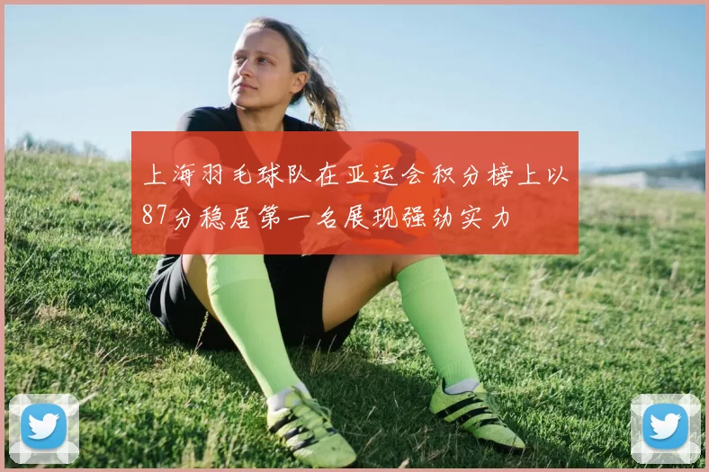 上海羽毛球队在亚运会积分榜上以87分稳居第一名展现强劲实力