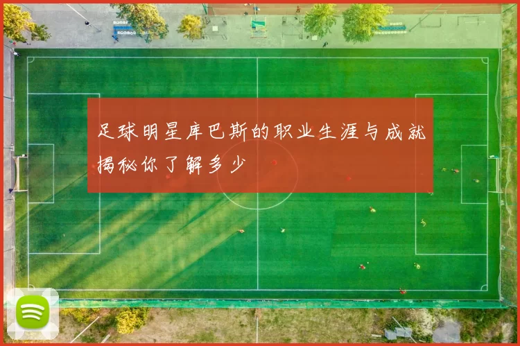 足球明星库巴斯的职业生涯与成就揭秘你了解多少