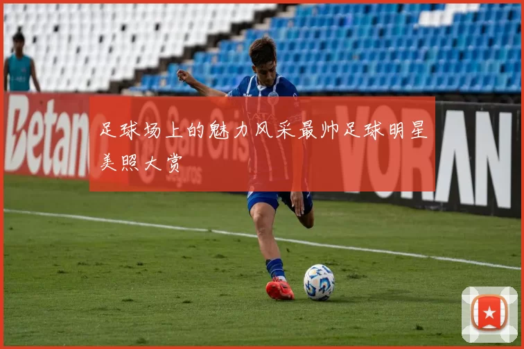 足球场上的魅力风采最帅足球明星美照大赏
