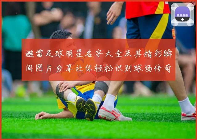 避雷足球明星名字大全及其精彩瞬间图片分享让你轻松识别球场传奇