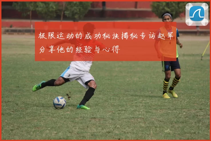 极限运动的成功秘诀揭秘专访赵军分享他的经验与心得