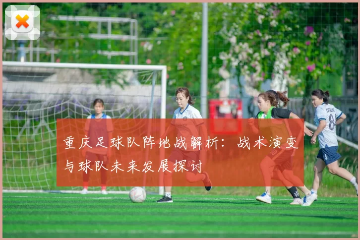 重庆足球队阵地战解析：战术演变与球队未来发展探讨