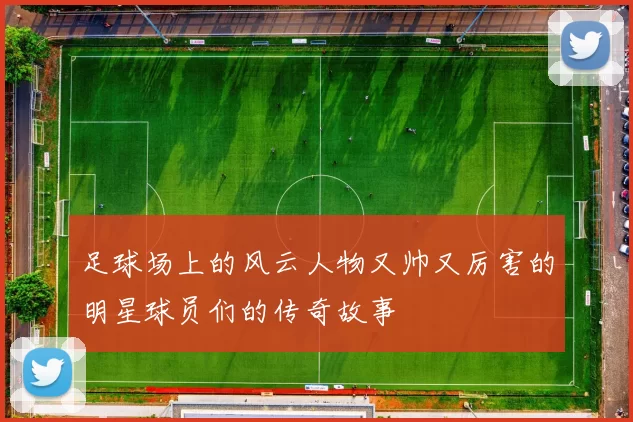 足球场上的风云人物又帅又厉害的明星球员们的传奇故事