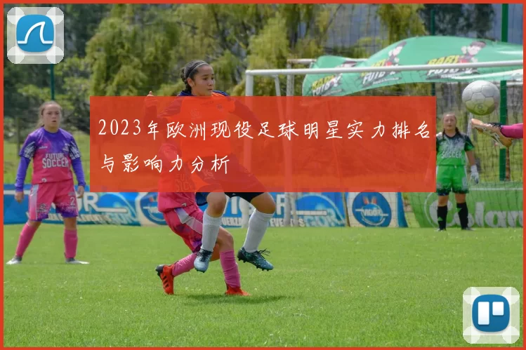 2023年欧洲现役足球明星实力排名与影响力分析