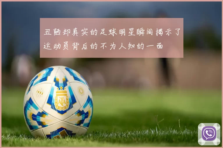 丑陋却真实的足球明星瞬间揭示了运动员背后的不为人知的一面