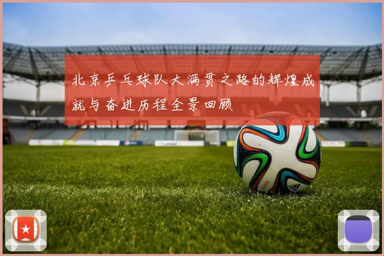北京乒乓球队大满贯之路的辉煌成就与奋进历程全景回顾