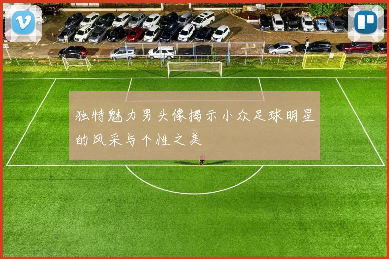 独特魅力男头像揭示小众足球明星的风采与个性之美