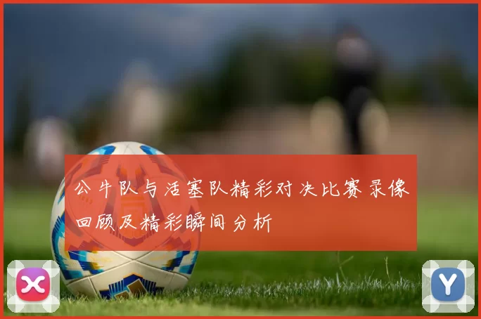 公牛队与活塞队精彩对决比赛录像回顾及精彩瞬间分析