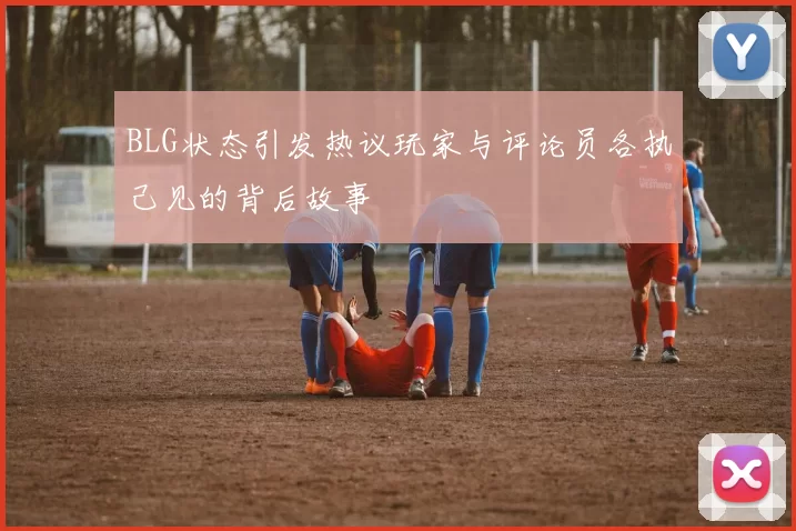 BLG状态引发热议玩家与评论员各执己见的背后故事