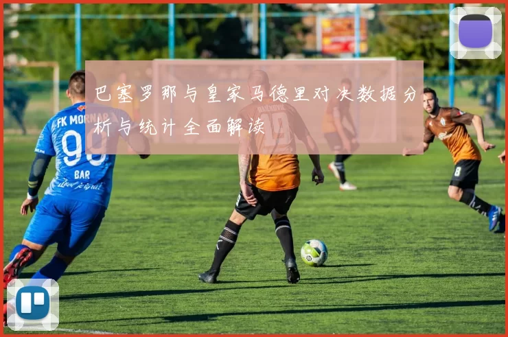 巴塞罗那与皇家马德里对决数据分析与统计全面解读