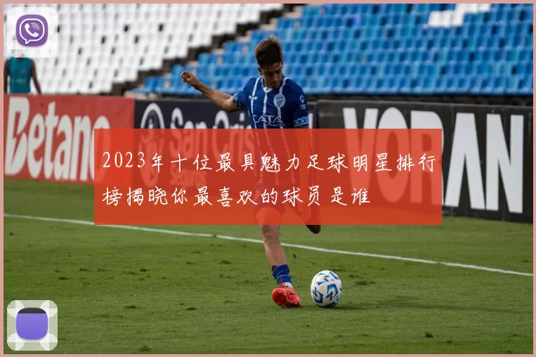2023年十位最具魅力足球明星排行榜揭晓你最喜欢的球员是谁