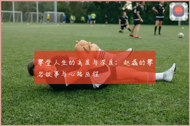 攀登人生的高度与深度：赵磊的攀岩故事与心路历程