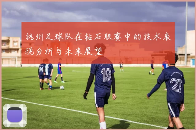 杭州足球队在钻石联赛中的技术表现分析与未来展望