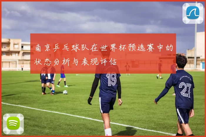 南京乒乓球队在世界杯预选赛中的状态分析与表现评估