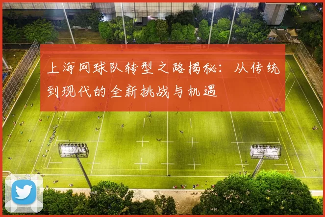 上海网球队转型之路揭秘：从传统到现代的全新挑战与机遇