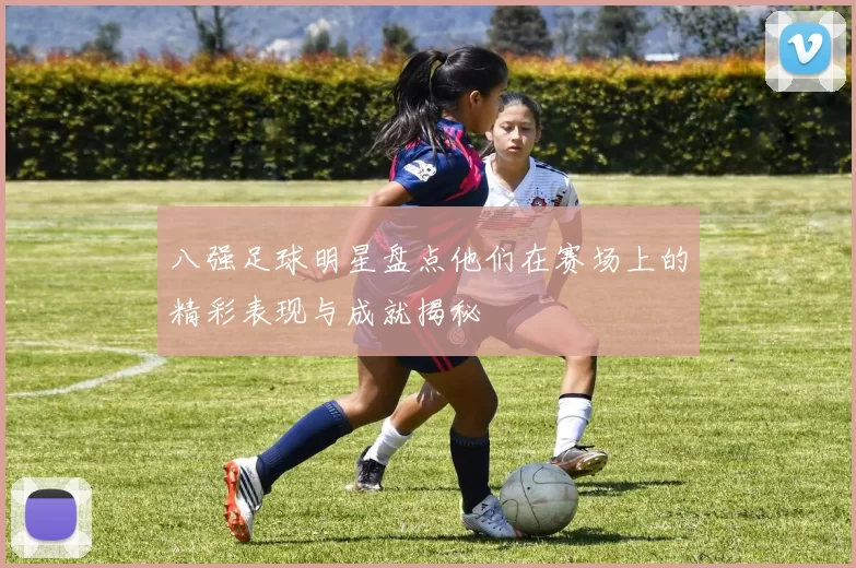 八强足球明星盘点他们在赛场上的精彩表现与成就揭秘