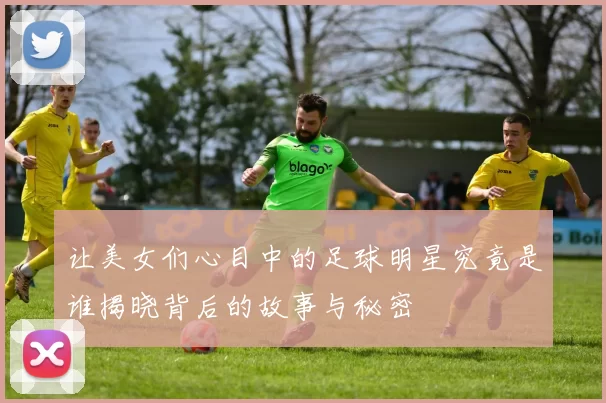 让美女们心目中的足球明星究竟是谁揭晓背后的故事与秘密