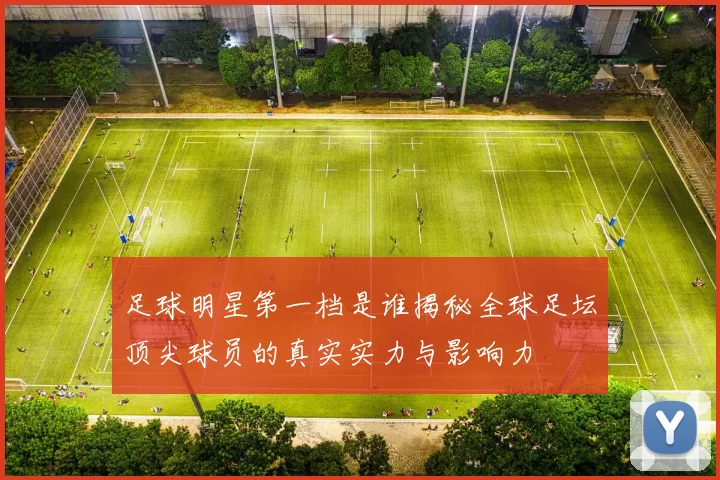 足球明星第一档是谁揭秘全球足坛顶尖球员的真实实力与影响力