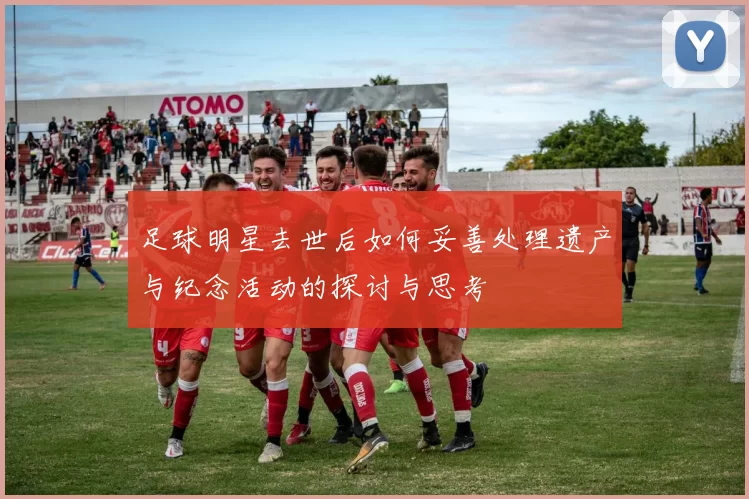 足球明星去世后如何妥善处理遗产与纪念活动的探讨与思考