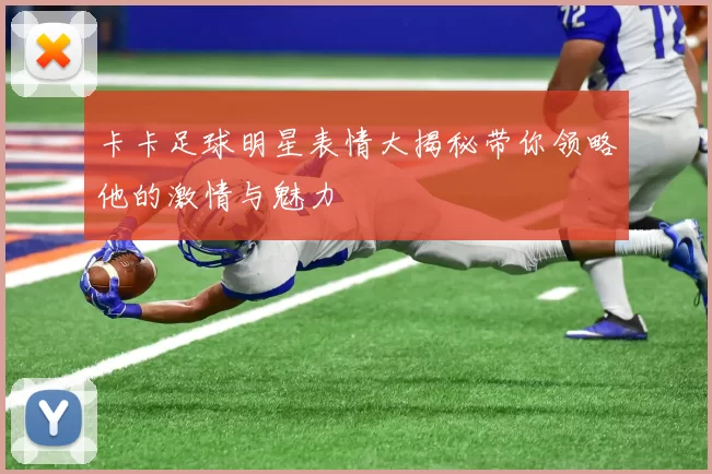 卡卡足球明星表情大揭秘带你领略他的激情与魅力