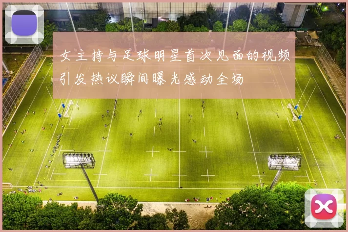 女主持与足球明星首次见面的视频引发热议瞬间曝光感动全场