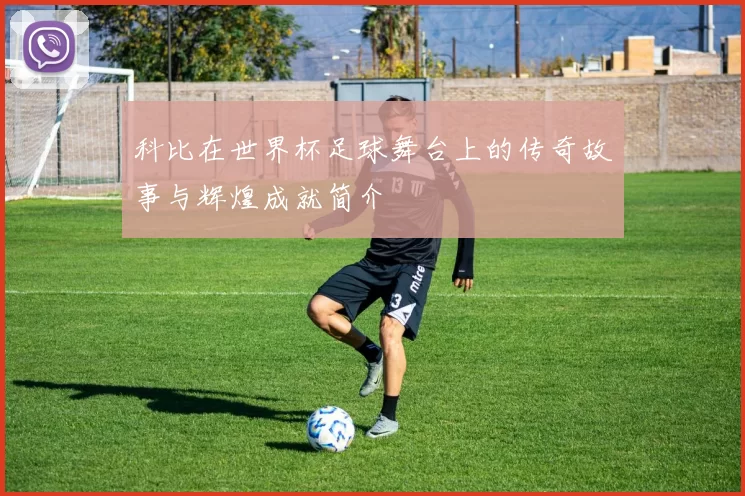 科比在世界杯足球舞台上的传奇故事与辉煌成就简介