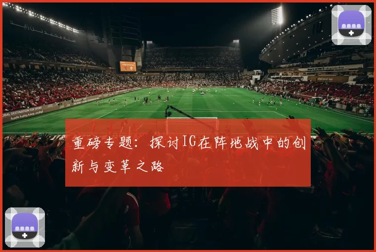 重磅专题：探讨IG在阵地战中的创新与变革之路