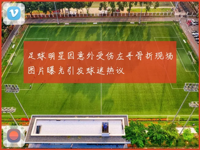 足球明星因意外受伤左手骨折现场图片曝光引发球迷热议