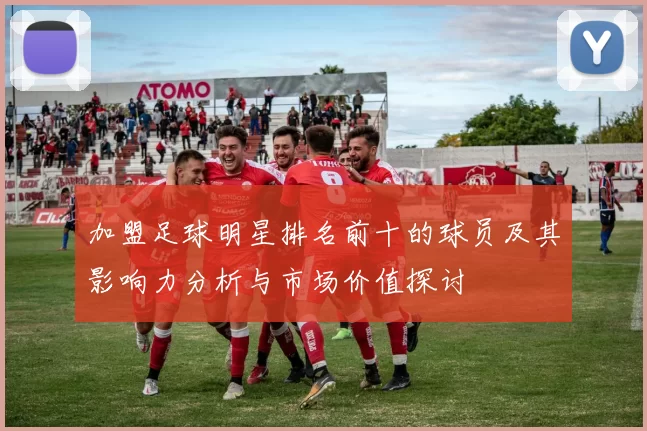 加盟足球明星排名前十的球员及其影响力分析与市场价值探讨