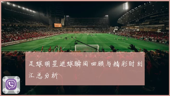 足球明星进球瞬间回顾与精彩时刻汇总分析