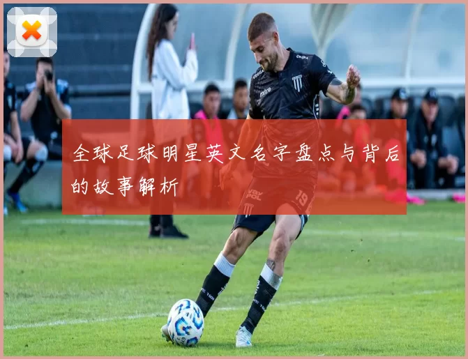 全球足球明星英文名字盘点与背后的故事解析