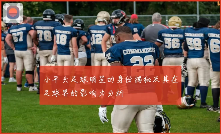 小平头足球明星的身份揭秘及其在足球界的影响力分析