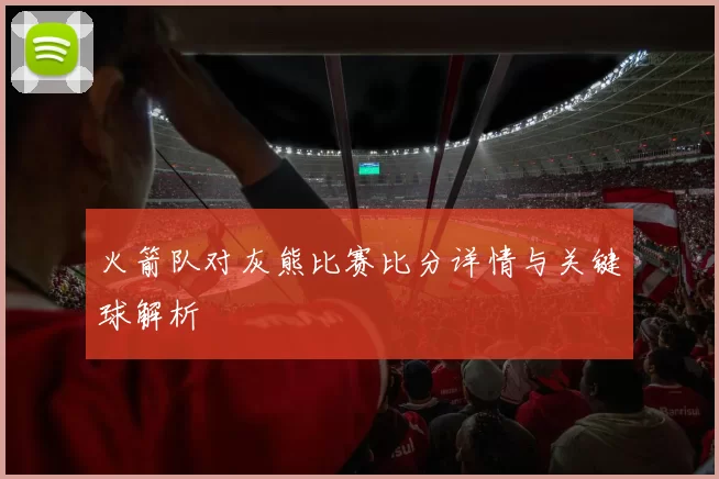火箭队对灰熊比赛比分详情与关键球解析