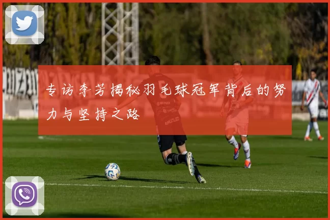 专访李芳揭秘羽毛球冠军背后的努力与坚持之路