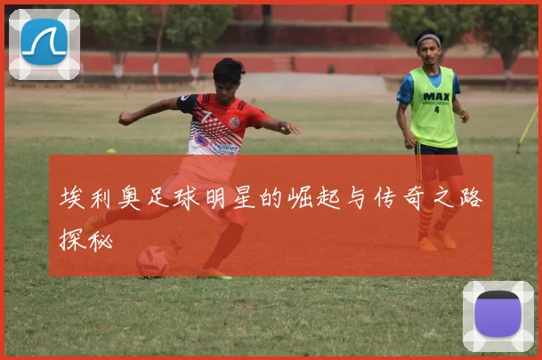埃利奥足球明星的崛起与传奇之路探秘