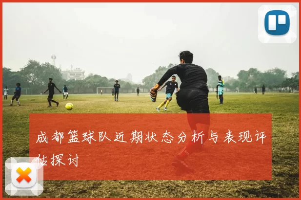 成都篮球队近期状态分析与表现评估探讨