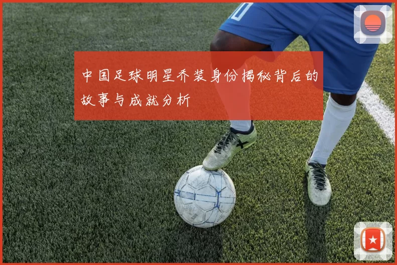中国足球明星乔装身份揭秘背后的故事与成就分析