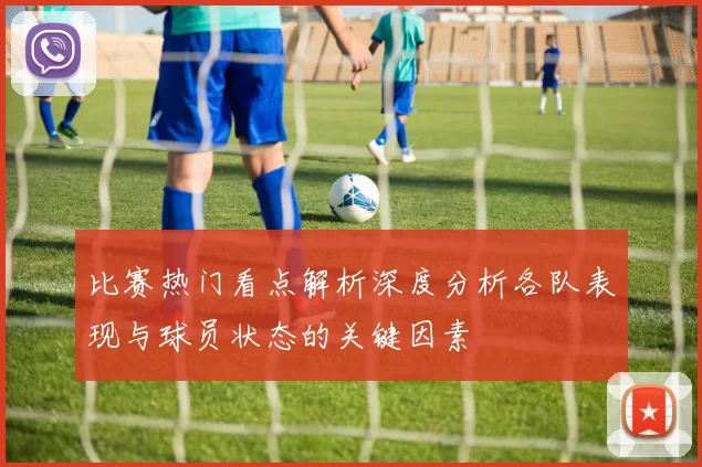 比赛热门看点解析深度分析各队表现与球员状态的关键因素