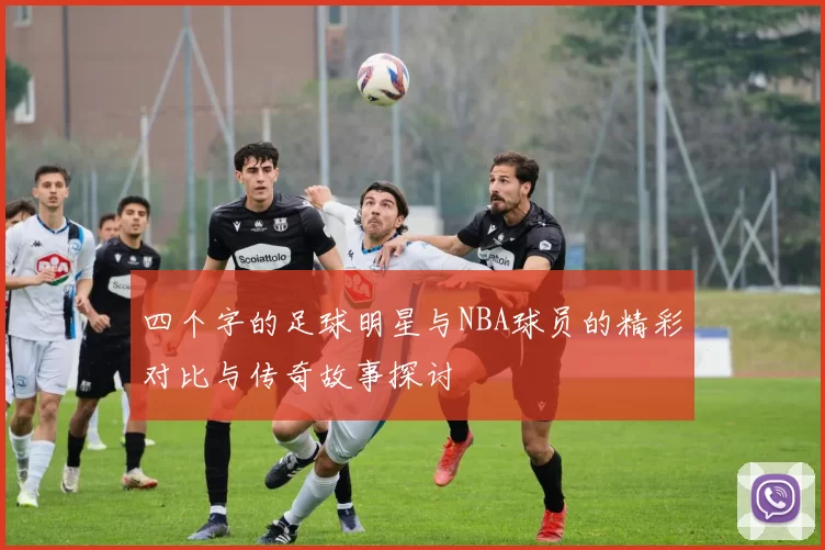 四个字的足球明星与NBA球员的精彩对比与传奇故事探讨