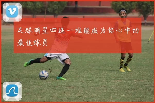 足球明星四选一谁能成为你心中的最佳球员